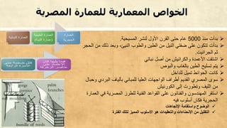 ‫المصرية‬ ‫للعمارة‬ ‫المعمارية‬ ‫الخواص‬
‫منذ‬ ‫بدأت‬5000‫المسيحية‬ ‫لنشر‬ ‫األول‬ ‫القرن‬ ‫حتى‬ ‫عام‬.
‫م‬ ‫ذلك‬ ‫وبعد‬ ،‫النيئ‬ ‫والطوب‬ ‫الطين‬ ‫من‬ ‫النيل‬ ‫ضفتي‬ ‫على‬ ‫تتكون‬ ‫بدأت‬‫الحجر‬ ‫ن‬
‫الجرانيت‬ ‫ثم‬.
‫نباتي‬ ‫أصل‬ ‫من‬ ‫والكرانيش‬ ‫األعمدة‬ ‫اشتقت‬
‫والبوص‬ ‫بالغاب‬ ‫الطين‬ ‫تسليح‬ ‫يتم‬
‫للداخل‬ ‫تميل‬ ‫الحوائط‬ ‫كانت‬
‫و‬ ‫البردي‬ ‫بألياف‬ ‫للمباني‬ ‫العليا‬ ‫الواجهات‬ ‫أطراف‬ ‫القديم‬ ‫المصري‬ ‫سوى‬‫حبال‬
‫الكو‬ ‫إلى‬ ‫وتطورت‬ ‫الليف‬ ‫من‬‫ر‬‫نيش‬
‫في‬ ‫المصرية‬ ‫للطرز‬ ‫الفنية‬ ‫القواعد‬ ‫على‬ ‫والفنانون‬ ‫المهندسون‬ ‫استقر‬‫العمارة‬
‫فكان‬ ‫الحجرية‬‫فيه‬ ‫أسلوب‬
‫الوضوح‬‫اإلتجاهات‬ ‫واستقامة‬
‫الفترة‬ ‫لتلك‬ ‫المميز‬ ‫األسلوب‬ ‫هو‬ ‫والتعقيدات‬ ‫اإلنحناءات‬ ‫من‬ ‫التقليل‬
 