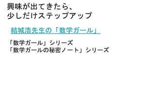 興味が出てきたら、
少しだけステップアップ
結城浩先生の「数学ガール」
「数学ガール」シリーズ
「数学ガールの秘密ノート」シリーズ
 