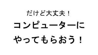 だけど大丈夫！
コンピューターに
やってもらおう！
 