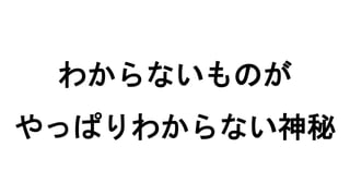 わからないものが
やっぱりわからない神秘
 