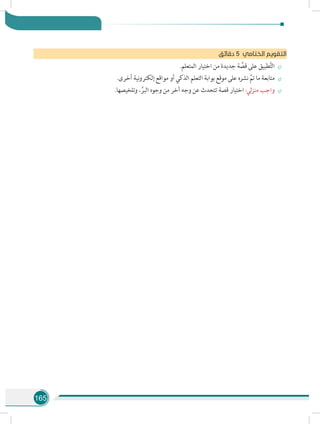 165
‫ق‬‫دقائ‬ 5 ‫الختامي‬ ‫التقويم‬
÷÷.‫المتعلم‬ ‫اختيار‬ ‫من‬ ‫جديدة‬ ‫ة‬ َّ‫قص‬ ‫على‬ ‫طبيق‬َّ‫ت‬‫ال‬
÷÷.‫أخرى‬ ‫نية‬‫و‬‫إلكتر‬ ‫مواقع‬ ‫أو‬ ‫الذكي‬ ‫التعلم‬ ‫بوابة‬ ‫موقع‬ ‫على‬ ‫نشره‬ َّ‫تم‬ ‫ما‬ ‫متابعة‬
÷÷.‫وتلخيصها‬ ، ِّ‫البر‬ ‫وجوه‬ ‫من‬ ‫آخر‬ ‫وجه‬ ‫عن‬ ‫تتحدث‬ ‫قصة‬ ‫اختيار‬ :‫لي‬‫ز‬‫من‬ ‫واجب‬
 