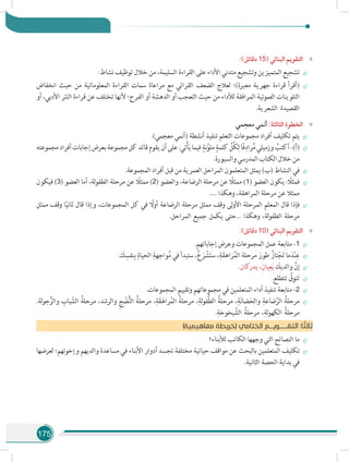 175
»»:)‫دقائق‬ 15( ‫البنائي‬ ‫التقويم‬
÷÷:‫نشاط‬ ‫توظيف‬ ‫خالل‬ ‫من‬ ،‫السليمة‬ ‫القراءة‬ ‫على‬ ‫األداء‬ ‫متدني‬ ‫وتشجيع‬ ‫المتميزين‬ ‫تشجيع‬
÷÷‫انخفاض‬ ‫حيث‬ ‫من‬ ‫المعلوماتية‬ ‫القراءة‬ ‫سمات‬ ‫مراعاة‬ ‫مع‬ ‫القرائي‬ ‫الضعف‬ ‫لعالج‬ ‫معبرة)؛‬ ‫جهرية‬ ‫قراءة‬ ‫(أقرأ‬
‫أو‬ ،‫األدبي‬ ‫النثر‬ ‫قراءة‬ ‫عن‬ ‫تختلف‬ ‫ألنها‬ ‫الفرح؛‬ ‫أو‬ ‫الدهشة‬ ‫أو‬ ‫التعجب‬ ‫حيث‬ ‫من‬ ‫لألداء‬ ‫المرافقة‬ ‫الصوتية‬ ‫التلوينات‬
.‫الشعرية‬ ‫القصيدة‬
»»‫معجمي‬ ‫أنمي‬ :‫الثالثة‬ ‫الخطوة‬
÷÷.)‫معجمي‬ ‫(أنمي‬ ‫أنشطة‬ ‫تنفيذ‬ ‫التعلم‬ ‫مجموعات‬ ‫أفراد‬ ‫تكليف‬ ‫يتم‬
÷÷‫مجموعته‬‫أفراد‬‫إجابات‬‫بعرض‬‫مجموعة‬‫كل‬‫قائد‬‫يقوم‬‫أن‬‫على‬:‫تي‬ْ‫أ‬َ‫ي‬‫فيما‬ ٍ‫نة‬َّ‫ملو‬ ٍ‫كلمة‬ ِّ‫ُل‬‫ك‬ِ‫ل‬‫ًا‬‫ف‬ِ‫راد‬ُ‫م‬‫وزميلي‬ ُ‫أكتب‬-)‫(أ‬
.‫والسبورة‬‫المدرسي‬‫الكتاب‬‫خالل‬‫من‬
÷÷.‫المجموعة‬ ‫أفراد‬ ‫قبل‬ ‫من‬ ‫العمرية‬ ‫المراحل‬ ‫المتعلمون‬ ‫يمثل‬ )‫(ب‬ ‫النشاط‬ ‫في‬
÷÷‫فيكون‬ )3( ‫العضو‬ ‫أما‬ ،‫لة‬‫و‬‫الطف‬ ‫مرحلة‬ ‫عن‬ ً‫ممثل‬ )2( ‫والعضو‬ ،‫الرضاعة‬ ‫مرحلة‬ ‫عن‬ ً‫ممثل‬ )1( ‫العضو‬ ‫يكون‬ : ً‫فمثل‬
..... ‫وهكذا‬ ،‫المراهقة‬ ‫مرحلة‬ ‫عن‬ ‫ممثال‬
÷÷‫ممثل‬ ‫وقف‬ ‫ا‬ً‫ي‬‫ثان‬ ‫قال‬ ‫وإذا‬ ،‫المجموعات‬ ‫كل‬ ‫في‬ ً‫أول‬ ‫الرضاعة‬ ‫مرحلة‬ ‫ممثل‬ ‫وقف‬ ‫لى‬‫و‬‫األ‬ ‫المرحلة‬ ‫المعلم‬ ‫قال‬ ‫فإذا‬
.‫المراحل‬ ‫جميع‬ ‫يكمل‬ ‫...حتى‬ ‫وهكذا‬ ،‫لة‬‫و‬‫الطف‬ ‫مرحلة‬
»»:)‫دقائق‬ 10( ‫البنائي‬ ‫التقويم‬
÷÷.‫إجاباتهم‬ ‫وعرض‬ ‫المجموعات‬ ‫عمل‬ ‫متابعة‬ -1
÷÷. َ‫ك‬ ِ‫نفس‬ِ‫ب‬ ِ‫الحياة‬ ِ‫واجهة‬ُ‫م‬ ‫في‬ ‫ستبدأ‬ ،ُ‫ع‬َ‫ر‬ ْ‫ش‬َ‫ت‬‫س‬ ،ِ‫ة‬َ‫ق‬‫اه‬َ‫ر‬ُ‫الم‬ ‫مرحلة‬ َ‫طور‬ ُ‫تاز‬ْ‫ج‬َ‫ت‬ ‫ما‬َ‫د‬ْ‫ن‬ِ‫ع‬
÷÷.‫يدركان‬ ،ِ‫يان‬ِ‫ع‬َ‫ي‬ َ‫والديك‬ َّ‫إن‬
÷÷.‫تتطلع‬ ُ‫توق‬َ‫ت‬
÷÷.‫المجموعات‬ ‫وتقييم‬ ‫مجموعاتهم‬ ‫في‬ ‫المتعلمين‬ ‫أداء‬ ‫تنفيذ‬ ‫متابعة‬ -2
÷÷.‫لة‬‫و‬‫ج‬ُّ‫والر‬ ِ‫باب‬ ّ‫الش‬ ُ‫مرحلة‬ ،‫والرشد‬ ِ‫ج‬ ْ‫ض‬ُّ‫ن‬‫ال‬ ُ‫مرحلة‬ ،ِ‫ة‬َ‫ق‬َ‫راه‬ُ‫الم‬ ُ‫مرحلة‬ ،ِ‫لة‬‫و‬‫ُّف‬‫ط‬‫ال‬ ُ‫مرحلة‬ ،ِ‫ة‬َ‫ن‬‫ضا‬َ‫والح‬ ِ‫ضاعة‬َّ‫الر‬ ُ‫مرحلة‬
.ِ‫يخوخة‬ َّ‫الش‬ ُ‫مرحلة‬ ،ِ‫لة‬‫و‬‫الكه‬ ُ‫مرحلة‬
)‫مفاهيمية‬ ‫(خريطة‬ ‫الختامي‬ ‫التقــــــويـــم‬ :‫ا‬ ً‫ثالث‬
÷÷‫لألبناء؟‬ ‫الكاتب‬ ‫وجهها‬ ‫التي‬ ‫النصائح‬ ‫ما‬
÷÷‫لعرضها‬ ‫وإخوتهم؛‬ ‫والديهم‬ ‫مساعدة‬ ‫في‬ ‫األبناء‬ ‫أدوار‬ ‫تجسد‬ ‫مختلفة‬ ‫حياتية‬ ‫مواقف‬ ‫عن‬ ‫بالبحث‬ ‫المتعلمين‬ ‫تكليف‬
.‫الثانية‬ ‫الحصة‬ ‫بداية‬ ‫في‬
 