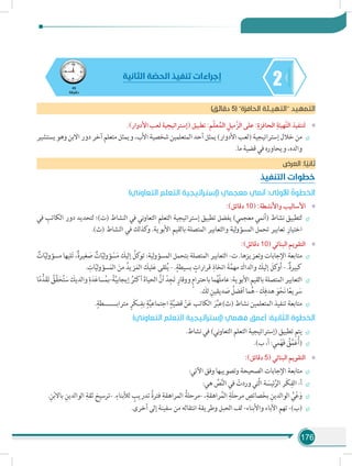 176
245
‫دقيقة‬
‫الثانية‬ ‫ة‬ ّ‫الحص‬ ‫تنفيذ‬ ‫إجراءات‬
)‫دقائق‬ 5( ‫الحافزة‬ ‫التهيـئة‬ ‫التمهيد‬
»».)‫األدوار‬ ‫لعب‬ ‫(إستراتيجية‬ ‫تطبيق‬ :‫م‬ّ‫ل‬‫ع‬ُ‫الم‬ ِ‫ّميل‬‫ز‬‫ال‬ ‫على‬ :ِ‫الحافزة‬ ِ‫ّهيئة‬‫ت‬‫ال‬ ‫لتنفيذ‬
÷÷‫يستشير‬‫وهو‬ ‫االبن‬ ‫دور‬ ‫آخر‬‫متعلم‬ ‫ويمثل‬ ،‫األب‬ ‫شخصية‬ ‫المتعلمين‬ ‫أحد‬ ‫يمثل‬ )‫األدوار‬ ‫(لعب‬ ‫إستراتيجية‬ ‫خالل‬ ‫من‬
.‫ما‬ ‫قضية‬ ‫في‬ ‫ويحاوره‬ ،‫والده‬
‫العرض‬ :‫ا‬ ً‫ثاني‬
‫التنفيذ‬ ‫خطوات‬
)‫التعاوني‬ ‫التعلم‬ ‫(إستراتيجية‬ ‫معجمي‬ ‫أنمي‬ :‫األولى‬ ُ‫الخطوة‬
»»:)‫دقائق‬ 10( :‫واألنشطة‬ ‫األساليب‬
÷÷‫في‬ ِ‫الكاتب‬ ‫دور‬ ‫لتحديد‬ ‫(ت)؛‬ ‫النشاط‬ ‫في‬ ‫ني‬‫و‬‫التعا‬ ‫التعلم‬ ‫إستراتيجية‬ ‫تطبيق‬ ‫يفضل‬ )‫معجمي‬ ‫(أنمي‬ ‫نشاط‬ ‫لتطبيق‬
.)‫(ث‬ ‫النشاط‬ ‫في‬ ‫كذلك‬‫و‬ .‫األبوية‬ ‫بالقيم‬ ‫المتصلة‬ ‫والتعابير‬ ‫لية‬‫و‬‫المسؤ‬ ‫تحمل‬ ‫تعابير‬ ِ‫اختيار‬
»»:)‫دقائق‬ 10( ‫البنائي‬ ‫التقويم‬
÷÷ٌ‫ات‬ّ‫ي‬‫ل‬‫و‬‫مسؤ‬ ‫ليها‬َ‫ت‬ ،ٌ‫ة‬‫غير‬ َ‫ص‬ ٌ‫ات‬ّ‫ي‬‫ل‬‫و‬‫ؤ‬ ْ‫س‬َ‫م‬ َ‫إليك‬ ُ‫كل‬‫تو‬ :‫لية‬‫و‬‫المسؤ‬ ‫بتحمل‬ ‫المتصلة‬ ‫التعابير‬ -‫ت‬ .‫وتعزيزها‬ ‫اإلجابات‬ ‫متابعة‬
. ِ‫ات‬ّ‫ي‬‫ل‬‫و‬‫سؤ‬َ‫الم‬ َ‫من‬ ُ‫زيد‬َ‫الم‬ َ‫ليك‬َ‫ع‬ ‫لقى‬ُ‫ي‬ - .ٍ‫بسيطة‬ ٍ‫قرارات‬ ِ‫اتخاذ‬ َ‫ة‬َّ‫مهم‬ َ‫والداك‬ َ‫إليك‬ َ‫كل‬‫و‬َ‫أ‬ - .ٌ‫ة‬‫كبير‬
÷÷‫ا‬ً‫م‬ُّ‫د‬َ‫ق‬َ‫ت‬ ُ‫ق‬ِّ‫ق‬َ‫ح‬ُ‫ت‬ َ‫س‬ َ‫والديك‬ ِ‫ة‬َ‫د‬َ‫ع‬‫سا‬ُ‫-بم‬ً‫ة‬َّ‫ي‬‫إيجاب‬ ُ‫أكثر‬ َ‫ة‬‫الحيا‬ َّ‫أن‬ ْ‫د‬ِ‫ج‬َ‫ت‬ ٍ‫ووقار‬ ٍ‫م‬‫باحترا‬‫ما‬ُ‫ه‬ْ‫ل‬‫عام‬:‫األبوية‬‫بالقيم‬‫المتصلة‬‫التعابير‬
. َ‫لك‬ ِ‫ديقين‬ َ‫ص‬ ُ‫أفضل‬‫ما‬ُ‫ه‬- َ‫ك‬ِ‫هدف‬ َ‫و‬ْ‫ح‬َ‫ن‬‫ا‬ً‫ع‬‫ري‬ َ‫س‬
÷÷.ٍ‫مترابــــــطة‬ ٍ‫َر‬‫ك‬‫ـ‬ِ‫بف‬ ٍ‫ة‬َّ‫ي‬‫اجتماع‬ ٍ‫ة‬َّ‫ي‬‫قض‬ ْ‫ن‬َ‫ع‬ ‫الكاتب‬ َ‫ر‬َّ‫ب‬‫(ث)ع‬ ‫نشاط‬ ‫المتعلمين‬ ‫تنفيذ‬ ‫متابعة‬
)‫التعاوني‬ ‫التعلم‬ ‫(إستراتيجية‬ ‫فهمي‬ ‫أعمق‬ :‫الثانية‬ ‫الخطوة‬
÷÷.‫نشاط‬ ‫في‬ )‫ني‬‫و‬‫التعا‬ ‫التعلم‬ ‫(إستراتيجية‬ ‫تطبيق‬ ‫يتم‬
÷÷.)‫ب‬ ،‫أ‬ :‫مي‬ْ‫ه‬َ‫ف‬ ُ‫ق‬ِّ‫م‬َ‫ع‬ُ‫أ‬(
»»:)‫دقائق‬ 5( ‫البنائي‬ ‫التقويم‬
÷÷:‫اآلتي‬ ‫وفق‬ ‫وتصويبها‬ ‫الصحيحة‬ ‫اإلجابات‬ ‫متابعة‬
÷÷:‫هي‬ ِّ‫ص‬َّ‫ن‬‫ال‬ ‫في‬ ْ‫وردت‬ ‫َّتي‬‫ل‬‫ا‬ ‫ة‬ َ‫ئيس‬َّ‫الر‬ ‫َر‬‫ك‬ِ‫الف‬ -‫أ‬
÷÷.ِ‫ن‬ْ‫ب‬‫باال‬ ِ‫الوالدين‬ ِ‫ثقة‬ ‫-ترسيخ‬ .ِ‫لألبناء‬ ٍ‫تدريب‬ ُ‫ة‬‫فتر‬ ِ‫المراهقة‬ ُ‫-مرحلة‬ ،ِ‫راهقة‬ُ‫الم‬ ِ‫َة‬‫ل‬‫مرح‬ ِ‫صائص‬َ‫خ‬‫ب‬ ِ‫الوالدين‬ ُ‫ي‬ْ‫ع‬َ‫و‬
÷÷.‫أخرى‬ ‫إلى‬ ‫سفينة‬ ‫من‬ ‫انتقاله‬ ‫وطريقة‬ ‫الحبل‬ ‫لف‬ -‫واألبناء‬ ‫اآلباء‬ ‫تهم‬ -)‫(ب‬
 