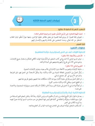 178
345
‫دقيقة‬
‫الثالثة‬ ‫ة‬ ّ‫الحص‬ ‫تنفيذ‬ ‫إجراءات‬
)‫دقائق‬ 5( ‫الحافزة‬ ‫التهيـئة‬ ‫التمهيد‬
»».)‫الناقد‬ ‫التفكير‬ ‫(إستراتيجية‬ ‫تطبيق‬ :‫م‬ّ‫ل‬‫ع‬ُ‫الم‬ ِ‫ّميل‬‫ز‬‫ال‬ ‫على‬ :ِ‫الحافزة‬ ِ‫ّهيئة‬‫ت‬‫ال‬ ‫لتنفيذ‬
÷÷‫العقاب‬ ‫لبيان‬ ،‫ّم‬‫ظ‬‫ن‬ُ‫م‬ ٌ‫حوار‬ ‫يتبعها‬ ،‫الوالدين‬ ‫عقوق‬ ‫مظاهر‬ ‫بعض‬ ‫عن‬ ‫قصيرة‬ ‫قصة‬ ‫يروي‬ ‫أو‬ ،‫ا‬ً‫قصير‬ ‫ا‬ً‫م‬‫ل‬ِ‫ف‬ ‫ض‬ِ‫فيعر‬
.‫إليهم‬ ‫واإلحسان‬ ‫والديهم‬ ‫طاعة‬ ‫على‬ ‫المتعلمين‬ ‫وحث‬ ،‫تعالى‬ ‫الله‬ ‫من‬ ‫المنتظر‬
‫العرض‬ :‫ا‬ ً‫ثاني‬
‫التنفيذ‬ ‫خطوات‬
)‫المفاهيم‬ ‫خرائط‬ ‫(إستراتيجية‬ ‫النص‬ ‫من‬ ‫أبعد‬ :‫األولى‬ ُ‫الخطوة‬
»»:)‫دقائق‬ 10( :‫واألنشطة‬ ‫األساليب‬
÷÷،‫اإلجابات‬ ‫جميع‬ ‫واستقبال‬ ‫للتفكر‬ ‫الكافي‬ ‫الوقت‬ ‫وترك‬ ‫ُه‬‫ل‬ّ‫م‬‫تأ‬ ‫ثم‬ ،‫المتعلم‬ ‫كتاب‬ ‫في‬ ‫المدرج‬ )‫(أ‬ ‫البياني‬ ‫الرسم‬ ‫عرض‬
.‫والنقد‬ ‫المبادأة‬ ‫على‬ ‫وتشجيعهم‬ ‫آرائهم‬ ‫طرح‬ ‫في‬ ‫األداء‬ ‫متدني‬ ‫ودعم‬
»»:)‫دقائق‬ 10( ‫البنائي‬ ‫التقويم‬
÷÷.‫المتميزة‬ ‫اإلجابات‬ ‫وعرض‬ ،‫بعينه‬ ‫طالب‬ ‫إلى‬ ‫اإلشارة‬ ‫دون‬ ‫األخطاء‬ ‫وتصويب‬ ‫اإلجابات‬ ‫متابعة‬
÷÷‫للترابط‬ ‫دليل‬ ‫فهو‬ ِ‫الحبل‬ ِ‫ن‬َ‫ع‬ ُ‫االستغناء‬ ُ‫يمكن‬ ‫وال‬ ،‫واألبناء‬ ‫اآلباء‬ ‫بين‬ ‫المتينة‬ ‫العالقة‬ ِ‫فينتين‬ َّ‫الس‬ َ‫بين‬ ُ‫الحبل‬ ُ‫ل‬ِّ‫ث‬‫م‬ُ‫ي‬
.‫إنساني‬ ‫مجتمع‬ ‫كل‬ ‫في‬ ‫األسري‬ ‫والتراحم‬
÷÷.‫نجاحهم‬ ‫طريق‬ ‫وتعيق‬ ،‫تتعبهم‬ ‫عدة‬ ‫مشكالت‬ ‫األبناء‬ ‫سيواجه‬ ِ‫األبناء‬ ِ‫سفينة‬ ‫إلى‬ ٍ‫ة‬َ‫ع‬‫بسر‬ ُ‫الحبل‬ َ‫ل‬َ‫ق‬‫انت‬ ‫لو‬
÷÷.‫كثيرة‬ ‫متاعب‬ ‫واألبناء‬ ‫اآلباء‬ ‫سيالقي‬ ‫الحبل‬ ‫طع‬َ‫ق‬ْ‫ن‬‫ا‬ ‫لو‬
÷÷‫واالعتماد‬ ،‫المجتمعية‬ ‫لياته‬‫و‬‫مسؤ‬ ‫تحمل‬ ‫يمكنه‬ ‫ال‬ ‫ا؛‬ًّ‫ي‬‫اتكال‬ ‫االبن‬ ‫سينشأ‬ ‫االبن‬ ِ‫ة‬َ‫ن‬‫في‬ َ‫س‬ ‫إلى‬ ِ‫الحبل‬ ِّ‫د‬َ‫م‬ ‫في‬ ‫الوالدان‬َ‫أ‬‫أبط‬ ‫لو‬
.‫نفسه‬‫على‬
)‫المقارنة‬ ‫(إستراتيجية‬ ُ‫ج‬ ِ‫ت‬ْ‫ن‬ َ‫ت‬ ْ‫س‬َ‫أ‬‫و‬ ، ُ‫أربط‬ :‫الثانية‬ ‫الخطوة‬
÷÷‫من‬ ‫المستقاة‬ ‫القيم‬ ‫المعلم‬ ‫يناقش‬ -ُ‫ه‬‫الل‬ ُ‫ه‬‫رعا‬ -ِ‫َة‬‫ل‬‫و‬َّ‫الد‬ ِ‫رئيس‬ ‫نائب‬ ٍ‫م‬‫مكتو‬ ِ‫آل‬ ٍ‫راشد‬ ‫بن‬ ‫د‬َّ‫م‬َ‫ح‬ُ‫م‬ ِ‫خ‬‫ي‬ َّ‫الش‬ ّ‫و‬ُ‫م‬ ُ‫س‬ ‫قول‬ ‫قراءة‬ ‫بعد‬
‫فهمه‬ ‫ا‬ً‫معزز‬ ‫لوالدته‬ ‫السمو‬ ‫صاحب‬ ‫حب‬ ‫عن‬ ‫المتعلم‬ ‫فيها‬ ‫يعبر‬ ‫فقرة‬ ‫كتابة‬ ‫في‬ ‫وأخالقه‬ ‫كه‬‫بسلو‬ ‫لالقتداء‬ ‫سموه‬ ‫قول‬
.‫النص‬ ‫في‬ ‫الكاتب‬ ‫أورده‬ ‫بما‬
÷÷.‫نتائجه‬‫و‬ ‫التعلم‬ ‫أثر‬ ‫لقياس‬ ‫والديه؛‬ ‫مع‬ ‫التعامل‬ ‫في‬ ‫تقب‬‫ر‬‫الم‬ ‫كه‬‫سلو‬ ‫المتعلم‬ ‫يكتب‬ ‫كما‬
 