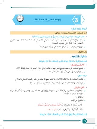 74
345
‫دقيقة‬
‫الثالثة‬ ‫ة‬ ّ‫الحص‬ ‫تنفيذ‬ ‫إجراءات‬
-:‫النص‬ ‫بالغة‬ ‫أتذوق‬
)‫دقائق‬ 5( :)‫الحافزة‬ ‫(التهيـئة‬ ‫د‬‫مهي‬ َّ‫الت‬ : ً‫أول‬
»».)ِ‫ة‬ َ‫ش‬َ‫ق‬‫نا‬ُ‫والم‬ ِ‫وار‬ِ‫الح‬ ‫ة‬ّ‫ي‬‫(إستراتيج‬ ُ‫تطبيق‬ :‫م‬ّ‫ل‬‫ع‬ُ‫الم‬ ِ‫ّميل‬‫ز‬‫ال‬ ‫على‬ :ِ‫الحافزة‬ ِ‫ّهيئة‬‫ت‬‫ال‬ ‫لتنفيذ‬
÷÷‫مع‬ ‫منظم‬ ‫حوار‬ ‫إدارة‬ ،‫الدرسية‬ ‫الحصة‬ ‫في‬ ‫تعليمية‬ ‫نواتج‬ ‫من‬ ‫تحقيقه‬ ‫سيتم‬ ‫وما‬ ‫المستهدفة‬ ‫التعلم‬ ‫نواتج‬ ‫مناقشة‬
.‫القصيدة‬ ‫تضمنتها‬ ‫التي‬ ‫َر‬‫ك‬ِ‫الف‬ ‫حول‬ ‫المتعلمين‬
÷÷.‫بالقيادة‬ ‫واالعتزاز‬ ‫للوطن‬ ‫االنتماء‬ ،‫الوطن‬ ‫حب‬ :‫الوطنية‬ ‫القيم‬ ‫تعزيز‬
‫العرض‬ :‫ا‬ ً‫ثاني‬
‫التنفيذ‬ ‫خطوات‬
)‫دقيقة‬ 20( :)1 ‫(النشاط‬ ‫ص‬ّ‫ن‬‫ال‬ َ‫ة‬ َ‫بالغ‬ ُ‫ق‬َّ‫و‬َ‫ذ‬َ‫ت‬َ‫أ‬ ‫األولى‬ ‫الخطوة‬
»»:‫واألنشطة‬ ‫األساليب‬
÷÷.‫األول‬ ‫شاط‬َّ‫ن‬‫ال‬ ‫لتنفيذ‬ ‫المجموعة؛‬ ‫وأدوار‬ ‫الالزم‬ ‫والوقت‬ ‫المهام‬ ‫تعيين‬ ‫مع‬ ،‫مجموعات‬ ‫إلى‬ ‫المتعلمين‬ ‫تقسيم‬
÷÷.‫ذلك‬ ‫األمر‬ ‫تطلب‬ ‫إذا‬ ‫بورة‬ ُّ‫الس‬ ‫على‬ ‫المهمة‬ ‫رض‬َ‫ع‬ ‫يمكن‬
:‫منهجي‬ ‫توجيه‬
÷÷.‫والمجازي‬ ‫الحقيقي‬ ‫التعبير‬ ‫مفهوم‬ ‫على‬ ‫للوقوف‬ ‫معهم؛‬ ‫ومناقشتها‬ ،‫البالغية‬ ‫الفائدة‬ ‫بقراءة‬ ‫المتعلمين‬ ‫تكليف‬
÷÷.)‫ج‬ - ‫ب‬ - ‫(أ‬ :‫بفروعه‬ ‫الثاني‬ ‫النشاط‬ ‫عن‬ ‫لـإلجابة‬ ‫الذهني‬ ‫العصف‬ ‫مهارة‬ ‫توظيف‬ ‫يتم‬
»»‫البنائي‬ ‫التقويـم‬
÷÷‫االسترشاد‬ ‫مكن‬ُ‫ي‬‫و‬ ،‫والتعزيز‬ ‫التصويب‬ ‫مع‬ ،‫وإجاباتهم‬ ‫المجموعة‬ ‫عمل‬ ‫ومالحظة‬ ،‫المتعلمين‬ ‫إجابة‬ ‫متابعة‬
:‫اآلتية‬ ‫المقترحة‬ ‫باإلجابات‬
:1 ‫نشاط‬
÷÷: ِ‫ت‬ْ‫ي‬َ‫ب‬‫ال‬ ‫من‬ ْ‫ج‬ِ‫ر‬ْ‫خ‬َ‫ت‬ ْ‫اس‬
‫نا‬َ‫ــــد‬َّ‫ح‬َ‫و‬ ُّ‫ب‬ُ‫والــح‬ /‫نا‬َ‫ع‬‫ـ‬ّ‫م‬َ‫ج‬ ُ‫ين‬ّ‫الد‬ :‫ا‬ًّ‫ي‬ِ‫يقاع‬ِ‫إ‬ ِ‫ن‬ْ‫ي‬َ‫ت‬َ‫ن‬ِ‫واز‬َ‫ت‬ُ‫م‬ ِ‫ن‬ْ‫ي‬َ‫ت‬َ‫ل‬ْ‫م‬ُ‫ج‬ ِ‫ث‬ِ‫ال‬ّ‫ث‬‫ال‬ -
‫تسامينا‬ - ‫وا‬َ‫م‬‫س‬ : ِ‫روف‬ُ‫ْح‬‫ل‬‫ا‬ ‫في‬ ِ‫ن‬ْ‫ي‬َ‫ت‬َ‫ه‬ِ‫شاب‬َ‫ت‬ُ‫م‬ ِ‫ن‬ْ‫ي‬َ‫ت‬َ‫م‬ِ‫َل‬‫ك‬ ِ‫ن‬ِ‫ام‬ّ‫ث‬‫ال‬ -
)‫دقيقة‬ 15( )2 ‫(النشاط‬ ‫ص‬ّ‫ن‬‫ال‬ َ‫ة‬ َ‫بالغ‬ ُ‫ق‬َّ‫و‬َ‫ذ‬َ‫ت‬َ‫أ‬ ‫الثانية‬ ‫الخطوة‬
 