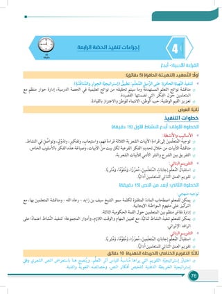 76
445
‫دقيقة‬
‫الرابعة‬ ‫ة‬ ّ‫الحص‬ ‫تنفيذ‬ ‫إجراءات‬
ُ‫ع‬ ِ‫بد‬ُ‫أ‬ -:‫األدبية‬ ‫القراءة‬
:)‫دقائق‬ 5( )‫الحافزة‬ ‫(التهيـئة‬ ‫د‬‫مهي‬ َّ‫الت‬ : ً‫أول‬
»».)ِ‫ة‬ َ‫ش‬َ‫ق‬‫نا‬ُ‫والم‬ ِ‫وار‬ِ‫الح‬ ‫ة‬ّ‫ي‬‫(إستراتيج‬ ُ‫تطبيق‬ :‫م‬ّ‫ل‬‫ع‬ُ‫الم‬ ِ‫ّميل‬‫ز‬‫ال‬ ‫على‬ :ِ‫الحافزة‬ ِ‫ّهيئة‬‫ت‬‫ال‬ ‫لتنفيذ‬
÷÷‫مع‬ ‫منظم‬ ‫حوار‬ ‫إدارة‬ ،‫الدرسية‬ ‫الحصة‬ ‫في‬ ‫تعليمية‬ ‫نواتج‬ ‫من‬ ‫تحقيقه‬ ‫سيتم‬ ‫وما‬ ‫المستهدفة‬ ‫التعلم‬ ‫نواتج‬ ‫مناقشة‬
.‫القصيدة‬ ‫تضمنتها‬ ‫التي‬ ‫َر‬‫ك‬ِ‫الف‬ ‫حول‬ ‫المتعلمين‬
÷÷.‫بالقيادة‬ ‫واالعتزاز‬ ‫للوطن‬ ‫االنتماء‬ ،‫الوطن‬ ‫حب‬ :‫الوطنية‬ ‫القيم‬ ‫تعزيز‬
‫العرض‬ :‫ا‬ ً‫ثاني‬
‫التنفيذ‬ ‫خطوات‬
)‫دقيقة‬ 15( ‫األول‬ ‫النشاط‬ ‫بدع‬ُ‫أ‬ :‫األولى‬ ‫الخطوة‬
»»:‫واألنشطة‬ ‫األساليب‬
÷÷.‫النشاط‬ ‫في‬ ٍ‫ل‬ ُ‫وتواص‬ ، ٍ‫ق‬ّ‫وتذو‬ ،ٍ‫وتفكير‬ ، ٍ‫واستيعاب‬ ،ٍ‫م‬‫فه‬ َ‫ة‬‫قراء‬ ‫الثالثة‬ ‫الشعرية‬ ‫األبيات‬ ِ‫قراءة‬ ‫إلى‬ َ‫ّمين‬‫ل‬‫تع‬ُ‫الم‬ ُ‫ه‬‫توجي‬
÷÷.‫الخاص‬ ‫باألسلوب‬ ‫الفكر‬ ‫هذه‬ ‫وصياغة‬ ،‫األبيات‬ ‫من‬ ‫بيت‬ ‫لكل‬ ‫الفرعية‬ ‫الفكر‬ ِ‫تحديد‬ ِ‫خالل‬ ‫من‬ ‫األبيات‬ ُ‫مناقشة‬
÷÷.‫الشعرية‬ ‫لألبيات‬ ‫األدبي‬ ‫والنثر‬ ‫الشرح‬ ‫بين‬ ‫التفريق‬
»»:‫البنائي‬ ‫التقويـم‬
÷÷.‫ا‬ً‫ي‬‫ثر‬ُ‫م‬َ‫و‬ ،‫ا‬ً‫م‬ِّ‫قو‬ُ‫م‬َ‫و‬ ،‫ا‬ً‫ز‬ ّ‫عز‬ُ‫م‬ ،َ‫ّمين‬‫ل‬‫تع‬ُ‫الم‬ ِ‫إجابات‬ ِ‫م‬ّ‫ل‬‫ع‬ُ‫الم‬ ُ‫استقبال‬
÷÷.‫ا‬ًّ‫ي‬‫أدائ‬ ‫للمتعلمين‬ ‫الثنائي‬ ‫العمل‬ ‫تقويم‬
)‫دقيقة‬ 15( ‫النص‬ ‫من‬ ‫أبعد‬ :‫الثاني‬ ‫الخطوة‬
:‫منهجي‬ ‫توجيه‬
÷÷‫مع‬ ،‫بها‬ ‫المتعلمين‬ ‫ومناقشة‬ - ‫الله‬ ‫رعاه‬ – ‫زايد‬ ‫بن‬ ‫سيف‬ ‫الشيخ‬ ‫سمو‬ ‫لكلمة‬ ‫المتلفزة‬ ‫المادة‬ ‫اصطحاب‬ ‫للمعلم‬ ‫يمكن‬
.‫اإليجابية‬ ‫المواطنة‬ ‫مفهوم‬ ‫على‬ ‫كيز‬‫التر‬
÷÷.‫الثالثة‬ ‫الحكومية‬ ‫القمة‬ ‫حول‬ ‫المتعلمين‬ ‫بين‬ ‫منظم‬ ‫نقاش‬ ‫إدارة‬
÷÷‫على‬ ‫ا‬ً‫د‬‫اعتما‬ ‫شاط‬َّ‫ن‬‫ال‬ ‫لتنفيذ‬ ‫المجموعة؛‬ ‫وأدوار‬ ،‫الالزم‬ ‫والوقت‬ ‫المهام‬ ‫تعيين‬ ‫مع‬ ،‫ا‬ًّ‫ي‬‫ثنائ‬ ‫النشاط‬ ‫تنفيذ‬ ‫للمعلم‬ ‫يمكن‬
.‫اإلثرائي‬ ‫الرافد‬
»»‫البنائي‬ ‫التقويـم‬
÷÷.‫ا‬ً‫ي‬‫ثر‬ُ‫م‬َ‫و‬ ،‫ا‬ً‫م‬ِّ‫قو‬ُ‫م‬َ‫و‬ ،‫ا‬ً‫ز‬ ّ‫عز‬ُ‫م‬ ،َ‫ّمين‬‫ل‬‫تع‬ُ‫م‬‫ال‬ ِ‫إجابات‬ ِ‫م‬ّ‫ل‬‫ع‬ُ‫م‬‫ال‬ ُ‫استقبال‬
÷÷.‫ا‬ًّ‫ي‬‫أدائ‬ ‫للمتعلمين‬ ‫الثنائي‬ ‫العمل‬ ‫تقويم‬
‫دقائق‬ 10 )‫الذهنية‬ ‫(الخريطة‬ ‫الختامي‬ ‫التقويم‬ :‫ا‬ ً‫ثالث‬
÷÷‫وفق‬ ‫الشعري‬ ‫النص‬ ‫باستعراض‬ ‫هنا‬ ‫نصح‬ُ‫ي‬‫و‬ ،ِ‫م‬ُّ‫ل‬‫ع‬ّ‫ت‬‫ال‬ ِ‫أثر‬ ِ‫لقياس‬ ً‫ناسبة‬ُ‫م‬ ‫يراها‬ ‫التي‬ ِ‫م‬‫قوي‬ّ‫ت‬‫ال‬ ِ‫ة‬ّ‫ي‬‫إستراتيج‬ ُ‫اختيار‬
.‫والفنية‬ ‫اللغوية‬ ‫وخصائصه‬ ،‫النص‬ ‫أفكار‬ ‫لتلخيص‬ ‫الذهنية‬ ‫الخريطة‬ ‫إستراتيجية‬
 