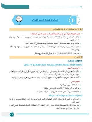 105
145
‫دقيقة‬
‫األولى‬ ‫ة‬ ّ‫الحص‬ ‫تنفيذ‬ ‫إجراءات‬
)‫دقائق‬ 7( ‫الحافزة‬ ‫التهيـئة‬ /‫التمهيد‬ : ً‫أول‬
»».)‫والمناقشة‬ ‫الحوار‬ ‫ة‬ّ‫ي‬‫(إستراتيج‬ ‫تطبيق‬ :‫م‬ّ‫ل‬‫ع‬ُ‫الم‬ ِ‫ّميل‬‫ز‬‫ال‬ ‫على‬ :ِ‫الحافزة‬ ِ‫ّهيئة‬‫ت‬‫ال‬ ‫لتنفيذ‬
÷÷‫بعنوان‬‫الدرس‬‫مضمون‬‫وربط‬،‫الدرس‬‫بداية‬‫في‬‫المدرجة‬‫الصور‬‫مضمون‬‫الكتشاف‬‫المتعلمين؛‬‫مع‬‫منظم‬‫حوار‬‫إدارة‬
.‫لى‬‫و‬‫األ‬‫الوحدة‬
÷÷.‫درسية‬ ‫حصة‬ ‫كل‬ ‫في‬ ‫تعليمية‬ ‫نواتج‬ ‫من‬ ‫تحقيقة‬ ‫سيتم‬ ‫وما‬ ،‫المستهدفة‬ ‫التعلم‬ ‫نواتج‬ ‫مناقشة‬
÷÷‫األول‬ ‫السؤال‬ ‫عن‬ ‫باإلجابة‬ ‫المتعلمين‬ ‫بتكليف‬ ‫وذلك‬ ،)‫س‬ ،‫ت‬ .‫(أ.أ‬ ‫تقنية‬ ‫على‬ ‫القائمة‬ )‫معرفتي‬ ‫(أبني‬ ‫بطاقة‬ ‫توظيف‬
.‫فقط‬ ‫والثاني‬
÷÷.‫خليفة‬ ‫برج‬ ‫الفتتاحية‬ ‫مقطع‬ ‫عرض‬ ‫يمكن‬ ‫المعلوماتية‬ ‫الشبكة‬ ‫خالل‬ ‫ومن‬
‫العرض‬ :‫ا‬ ً‫ثاني‬
‫التنفيذ‬ ‫خطوات‬
)‫دقائق‬ 10( )‫المفاهيم‬ ‫خرائط‬ ‫(إستراتيجية‬ ‫ة‬ َ‫ت‬ ِ‫الصام‬ ‫ة‬ َ‫راء‬ ِ‫الق‬ :‫األولى‬ ُ‫الخطوة‬
»»:‫واألنشطة‬ ‫األساليب‬
÷÷‫والتعابير‬‫والمفردات‬‫ئيسة‬‫ر‬‫ال‬‫الفكر‬‫تدوين‬‫يتم‬‫أن‬‫على‬،‫والمهمة‬‫الزمن‬‫وتحديد‬،‫الصامتة‬‫بالقراءة‬‫المتعلمين‬‫تكليف‬
.‫ا‬ً‫ق‬‫ساب‬‫المعلم‬‫أعدها‬‫التي‬‫المفاهيمية‬‫الخريطة‬‫في‬‫الجديدة‬
÷÷.‫واإلثراء‬ ‫والتقويم‬ ‫بالتعزيز‬ ‫المتعلمين‬ ‫إجابات‬ ‫استقبال‬ ‫يتم‬ ‫شفوي‬ ‫نشاط‬ ‫وهو‬ )‫ا‬ًّ‫م‬‫عا‬ ‫ا‬ً‫فهم‬ ‫النص‬ ‫(أفهم‬ ‫نشاط‬ ‫أما‬
»»:‫البنائي‬ ‫التقويم‬
÷÷‫النص؟‬ ‫في‬ ‫المحورية‬ ‫الفكرة‬ ‫ما‬
÷÷‫خليفة؟‬ ‫برج‬ ‫زرت‬ ‫إذا‬ ‫تشاهدها‬ ‫أن‬ ‫يمكنك‬ ‫التي‬ ‫األماكن‬ ‫ما‬
÷÷.‫المفاهيمية‬ ‫الخريطة‬ ‫وتوظيف‬ ،‫الصامتة‬ ‫القراءة‬ ‫أثناء‬ ‫المتعلمين‬ ‫متابعة‬
:)‫دقيقة‬ 13( ُ‫واألداء‬ ُ‫القراءة‬ :‫الثانية‬ ‫الخطوة‬
÷÷‫قراءة‬ ‫في‬ ‫المجيدين‬ ‫بالطلبة‬ ‫البدء‬ ‫على‬ ‫والحرص‬ ،‫الجهرية‬ ‫المعلوماتية‬ ‫القراءة‬ ‫سمات‬ ‫وفق‬ ‫الجهرية‬ ‫بالقراءة‬ ‫البدء‬
.‫الفقر‬ ‫بعض‬
÷÷‫الهدوء‬ ‫تقتضي‬ ‫المطروحة‬ ‫العلمية‬ ‫المعطيات‬ ‫ألن‬ ‫والتنغيم؛‬ ‫النبر‬ ‫مستوى‬ ‫انخفاض‬ ‫المعلوماتية‬ ‫القراءة‬ ‫سمات‬ ‫ومن‬
.‫العقل‬ ‫مخاطبة‬ ‫في‬ ‫واالتزان‬ ‫والرزانة‬
 