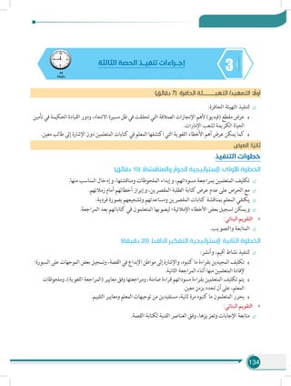 134
345
‫دقيقة‬
‫الثالثة‬ ‫الحصة‬ ‫تنفيـــذ‬ ‫إجـــراءات‬
)‫دقائق‬ 7( ‫ة‬‫الحافز‬ ‫التهيـــــــــــئة‬ /‫التمهيد‬ : ً‫أول‬
÷÷:‫الحافزة‬ ‫التهيئة‬ ‫لتنفيذ‬
‫تأمين‬ ‫في‬ ‫الحكيمة‬ ‫القيادة‬ ‫ودور‬ ،‫االتحاد‬ ‫مسيرة‬ ‫ظل‬ ‫في‬ ‫تحققت‬ ‫التي‬ ‫العمالقة‬ ‫اإلنجازات‬ ‫ألهم‬ )‫(فيديو‬ ‫مقطع‬ ‫عرض‬
.‫اإلمارات‬ ‫لشعب‬ ‫الكريمة‬ ‫الحياة‬
.‫معين‬ ‫طالب‬ ‫إلى‬ ‫اإلشارة‬ ‫دون‬ ‫المتعلمين‬ ‫كتابات‬ ‫في‬ ‫المعلم‬ ‫اكتشفها‬ ‫التي‬ ‫اللغوية‬ ‫األخطاء‬ ‫أهم‬ ‫عرض‬ ‫يمكن‬ ‫كما‬
‫العرض‬ :‫ا‬ ً‫ثاني‬
‫التنفيذ‬ ‫خطوات‬
)‫دقائق‬ 10( .)‫والمناقشة‬ ‫الحوار‬ ‫(إستراتيجية‬ :‫األولى‬ ‫الخطوة‬
÷÷.‫منها‬ ‫المناسب‬ ‫وإدخال‬ ،‫ومناقشتها‬ ‫الملحوظات‬ ‫وإبداء‬ ،‫مسوداتهم‬ ‫بمراجعة‬ ‫المتعلمين‬ ‫تكليف‬
÷÷.‫زمالئهم‬ ‫أمام‬ ‫أخطائهم‬ ‫وإبراز‬ ،‫المقصرين‬ ‫الطلبة‬ ‫كتابة‬ ‫عرض‬ ‫عدم‬ ‫على‬ ‫الحرص‬ ‫مع‬
÷÷.‫فردية‬ ‫بصورة‬ ‫وتشجيعهم‬ ‫ومساعدتهم‬ ‫المقصرين‬ ‫كتابات‬ ‫بمناقشة‬ ‫المعلم‬ ‫يكتفي‬
÷÷.‫المراجعة‬ ‫بعد‬ ‫كتاباتهم‬ ‫في‬ ‫المتعلمون‬ ‫ليصوبها‬ ‫اإلمالئية؛‬ ‫األخطاء‬ ‫بعض‬ ‫تسجيل‬ ‫ويمكن‬
»»:‫البنائي‬ ‫التقويم‬
÷÷.‫والتصويب‬ ‫المتابعة‬
:)‫دقيقة‬ 20( .)‫الناقد‬ ‫التفكير‬ ‫(إستراتيجية‬ :‫الثانية‬ ‫الخطوة‬
÷÷:‫وأنشر‬ ،‫أقيم‬ ‫نشاط‬ ‫لتنفيذ‬
‫السبورة؛‬ ‫على‬ ‫الموجهات‬ ‫بعض‬ ‫وتسجيل‬ ،‫القصة‬ ‫في‬ ‫اإلبداع‬ ‫مواطن‬ ‫إلى‬ ‫واإلشارة‬ ،‫كتبوه‬ ‫ما‬ ‫بقراءة‬ ‫المجيدين‬ ‫تكليف‬
.‫الثانية‬ ‫المراجعة‬ ‫أثناء‬ ‫منها‬ ‫المتعلمين‬ ‫إلفادة‬
‫وملحوظات‬ ،)‫اللغوية‬ ‫(المراجعة‬ ‫معايير‬ ‫وفق‬ ‫ومراجعتها‬ ،‫صامتة‬ ‫قراءة‬ ‫مسوداتهم‬ ‫بقراءة‬ ‫المتعلمين‬ ‫تكليف‬ ‫يتم‬
.‫معين‬ ‫بزمن‬ ‫تحدد‬ ‫أن‬ ‫على‬ ،‫المعلم‬
.‫التقييم‬ ‫ومعايير‬ ‫المعلم‬ ‫توجيهات‬ ‫من‬ ‫مستفيدين‬ ،‫ثانية‬ ‫مرة‬ ‫كتبوه‬ ‫ما‬ ‫المتعلمون‬ ‫يحرر‬
»»:‫البنائي‬ ‫التقويم‬
÷÷.‫القصة‬ ‫لكتابة‬ ‫الفنية‬ ‫العناصر‬ ‫وفق‬ ،‫وتعزيزها‬ ‫اإلجابات‬ ‫متابعة‬
 