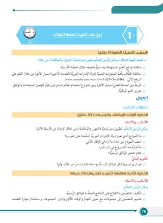 78
145
‫دﻗﻴﻘﺔ‬
‫اﻷوﻟﻰ‬ ‫ﺔ‬ ّ‫اﻟﺤﺼ‬ ‫ﺗﻨﻔﻴﺬ‬ ‫إﺟﺮاءات‬
(‫دﻗﺎﺋﻖ‬ 5) (‫اﻟﺤﺎﻓﺰة‬ ‫)اﻟﺘﻬﻴﺌﺔ‬ :‫اﻟﺘﻤﻬﻴﺪ‬
:‫ﺧﻼل‬ ‫ﻣﻦ‬ ،(‫واﻟﻤﻨﺎﻗﺸﺔ‬ ‫)اﻟﺤﻮار‬ ‫ﺔ‬‫ﱠ‬‫ﻴ‬‫إﺳﺘﺮاﺗﻴﺠ‬ ‫ﺗﻄﺒﻴﻖ‬ ‫ﻢ‬‫ﱢ‬‫ﻠ‬‫اﻟﻤﻌ‬ ‫ﱠﻣﻴﻞ‬‫ﺰ‬‫ﻟﻠ‬ ‫ﻳﻤﻜﻦ‬ :‫اﻟﺤﺎﻓﺰة‬ ‫ﱠﻬﻴﺌﺔ‬‫ﺘ‬‫اﻟ‬ ‫ﻟﺘﻨﻔﻴﺬ‬ ‫ـ‬ 1
.‫ﺔ‬َّ‫ﻴ‬‫رﺳ‬َّ‫اﻟﺪ‬ ‫ﺔ‬ َّ‫اﻟﺤﺼ‬ ‫ﺧﻼل‬ ‫ﺗﺤﻘﻴﻘﻪ‬ ُّ‫ﺳﻴﺘﻢ‬ ‫وﻣﺎ‬ ‫اﻟﻤﺴﺘﻬﺪﻓﺔ‬ ‫ُّﻢ‬‫ﻠ‬‫ﻌ‬َّ‫ﺘ‬‫اﻟ‬ ‫ﻧﻮاﺗﺞ‬ ‫ﻣﻨﺎﻗﺸﺔ‬
‫ﻋﻠﻰ‬‫اﻟﻔﻠﻢ‬‫ﺧﻼل‬‫ﻣﻦ‬(‫اﻷﻣﻞ‬‫)ﻣﺴﺒﺎر‬‫اﻷﺧﻴﺮة‬‫ﺤﺪة‬َّ‫ﺘ‬‫اﻟﻤ‬‫ﺔ‬َّ‫ﻴ‬‫اﻟﻌﺮﺑ‬‫اﻹﻣﺎرات‬‫ﻟﺔ‬‫و‬‫ﻟﺪ‬‫ﺔ‬َّ‫ﻴ‬‫اﻟﻌﻠﻤ‬‫اﻟﻤﻨﺠﺰات‬ ِّ‫ﺑﺄﻫﻢ‬‫ب‬ ّ‫ُّﻼ‬‫ﻄ‬‫اﻟ‬‫ﻣﻨﺎﻗﺸﺔ‬
.(www.youtube.com/watch?v=LiQ1-OuytM4) :‫اﻵﺗﻲ‬‫اﻟﻤﻮﻗﻊ‬
.‫واﻟﻮﺛﺎﺋﻖ‬‫اﻟﻤﺴﺘﻨﺪات‬‫ﻟﺘﻮﺻﻴﻞ‬‫ﺎر‬ّ‫ﻴ‬‫ﻃ‬‫دون‬‫ﻣﻦ‬‫ّﺎﺋﺮات‬‫ﻄ‬‫اﻟ‬‫اﺳﺘﺨﺪام‬‫ﻣﺸﺮوع‬‫وﺑﻴﻦ‬(‫اﻷﻣﻞ‬‫)ﻣﺴﺒﺎر‬ ِّ‫اﻟﻌﻠﻤﻲ‬‫اﻟﺤﺪث‬‫ﺑﻴﻦ‬‫ﺑﻂ‬ َّ‫اﻟﺮ‬
.‫ﺔ‬َّ‫ﻴ‬‫اﻟﻮﻃﻨ‬ ‫اﻟﻘﻴﻢ‬ ‫ﺗﻌﺰﻳﺰ‬
‫اﻟـﻌﺮض‬
:‫اﻟﺘﻨﻔﻴﺬ‬ ‫ﺧﻄﻮات‬
(‫دﻗﺎﺋﻖ‬ 10) (‫واﻟﺘﻮﺟﻴﻬﺎت‬ ‫)اﻹرﺷﺎدات‬ :‫اﻷوﻟﻰ‬ ‫اﻟﺨﻄﻮة‬
:‫واﻷﻧﺸﻄﺔ‬ ‫اﻷﺳﺎﻟﻴﺐ‬
:‫اﻵﺗﻴﺔ‬ ‫اﻷﺳﺌﻠﺔ‬ ‫ﻋﻦ‬ ‫اﻹﺟﺎﺑﺔ‬ ‫ﺧﻼل‬ ‫ﻣﻦ‬ ،(ِ‫ﺔ‬ َ‫َﺸ‬‫ﻗ‬‫ﻨﺎ‬ُ‫واﻟﻤ‬ ِ‫ﻮار‬ِ‫)اﻟﺤ‬ ‫ﺔ‬َّ‫ﻴ‬‫إﺳﺘﺮاﺗﻴﺠ‬ ‫ﺗﻄﺒﻴﻖ‬ :‫ﻢ‬‫ﹼ‬‫ﻠ‬‫ﻌ‬‫ﹸ‬‫اﻟﻤ‬ ‫ﹺ‬‫ﹼﻣﻴﻞ‬‫ﺰ‬‫ﻟﻠ‬ ‫ﻳﻤﻜﻦ‬
‫ﺗﻄﻮﻳﺮه؟‬ ‫ﻋﻠﻰ‬ ‫ﺤﺪة‬َّ‫ﺘ‬‫اﻟﻤ‬ ‫ﺔ‬َّ‫ﻴ‬‫اﻟﻌﺮﺑ‬ ‫اﻹﻣﺎرات‬ ‫ﻟﺔ‬‫و‬‫د‬ ‫ﺗﻌﻤﻞ‬ ‫َّﺬي‬‫ﻟ‬‫ا‬ ‫ﻤﻮذج‬َّ‫ﻨ‬‫اﻟ‬ ‫ﻣﺎ‬
.‫ﺎﻧﻲ‬ّ‫ﺜ‬‫اﻟ‬ ‫اﻹﻃﺎر‬ ‫ﻓﻲ‬ ‫أراه‬ ‫ﻣﺎ‬ ‫ﺧﻼل‬ ‫ﻣﻦ‬ ‫ﻤﻮذج‬َّ‫ﻨ‬‫اﻟ‬ ‫أﺻﻒ‬
‫اﻟﻤﺴﺘﻘﺒﻞ؟‬ ‫ﻓﻲ‬ ‫اﻟﻤﺸﺮوع‬ ‫ﻫﺬا‬ ‫ﺔ‬َّ‫ﻴ‬ِّ‫أﻫﻤ‬ ‫ﻣﺎ‬
‫ﺔ؟‬َّ‫ﻴ‬‫ﺳﻤ‬َّ‫اﻟﺮ‬ ‫اﻟﻮﺛﺎﺋﻖ‬ ‫ﺗﺸﺘﻤﻞ‬ ‫ﻋﻼم‬
: ‫ﱡ‬‫اﻟﺒﻨﺎﺋﻲ‬ ‫ﱠﻘﻮﻳﻢ‬‫ﺘ‬‫اﻟ‬
‫ﻟﻢ؟‬‫و‬ ،‫ﺎر‬ّ‫ﻴ‬‫ﻃ‬ ‫ﻏﻴﺮ‬ ‫ﻣﻦ‬ ‫ﻃﺎﺋﺮات‬ ‫ﺑﻮاﺳﻄﺔ‬ ‫ﺔ‬َّ‫ﻴ‬‫ﺳﻤ‬َّ‫اﻟﺮ‬ ‫اﻟﻮﺛﺎﺋﻖ‬ ‫ﻟﻨﻘﻞ‬ ‫ﺿﺮورة‬ ‫ﺗﺮى‬ ‫ﻫﻞ‬
(‫دﻗﻴﻘﺔ‬ 25) (‫اﻟﺘﻌﻠﻴﻤﻲ‬ ‫ﻤﻮذج‬‫ﱠ‬‫ﻨ‬‫اﻟ‬ ‫)ﻣﻨﺎﻗﺸﺔ‬ :‫ﺎﻧﻴﺔ‬ ّ‫اﻟﺜ‬ ‫اﻟﺨﻄﻮة‬
:‫واﻷﻧﺸﻄﺔ‬ ‫اﻷﺳﺎﻟﻴﺐ‬
:‫ﻢ‬‫ﱢ‬‫ﻠ‬‫اﻟﻤﻌ‬ ‫ﱠﻣﻴﻞ‬‫ﺰ‬‫ﻟﻠ‬ ‫ﻳﻤﻜﻦ‬
.‫ﺔ‬َّ‫ﻴ‬‫ﺳﻤ‬َّ‫اﻟﺮ‬ ‫ﻟﻠﻮﺛﺎﺋﻖ‬ ‫دة‬ِّ‫اﻟﻤﺘﻌﺪ‬ ‫اﻟﻨﻤﺎذج‬ ‫ﻋﻠﻰ‬ ‫ﺑﺎﻻﻃﻼع‬ ‫ِّﻤﻴﻦ‬‫ﻠ‬‫اﻟﻤﺘﻌ‬ ‫ﺗﻜﻠﻴﻒ‬
‫اﻟﻌﺼﻒ‬ ‫ﻣﻬﺎرة‬ ‫وﺑﺎﺳﺘﺨﺪام‬ ،‫اﻟﻤﺠﻤﻮﻋﺔ‬ ‫وأدوار‬ ‫زم‬ ّ‫اﻟﻼ‬ ‫واﻟﻮﻗﺖ‬ ِّ‫م‬‫اﻟﻤﻬﺎ‬ ‫ﺗﻌﻴﻴﻦ‬ ‫ﻣﻊ‬ ‫ﻣﺠﻤﻮﻋﺎت‬ ‫إﻟﻰ‬ ‫ِّﻤﻴﻦ‬‫ﻠ‬‫اﻟﻤﺘﻌ‬ ‫ﺗﻘﺴﻴﻢ‬
 