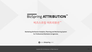 Copyright 2002-2016 BizSpring Inc. All Rights Reserved.
BizSpring ATTRIBUTION
비즈스프링 어트리뷰션
Marketing Attribution Analytics, Planning and Monitoring System
for Professional Marketers & Agencies.
TM
TM
Rev.3Copyright 2002-2017 BizSpring Inc. All Rights Reserved. Rev.3
 
