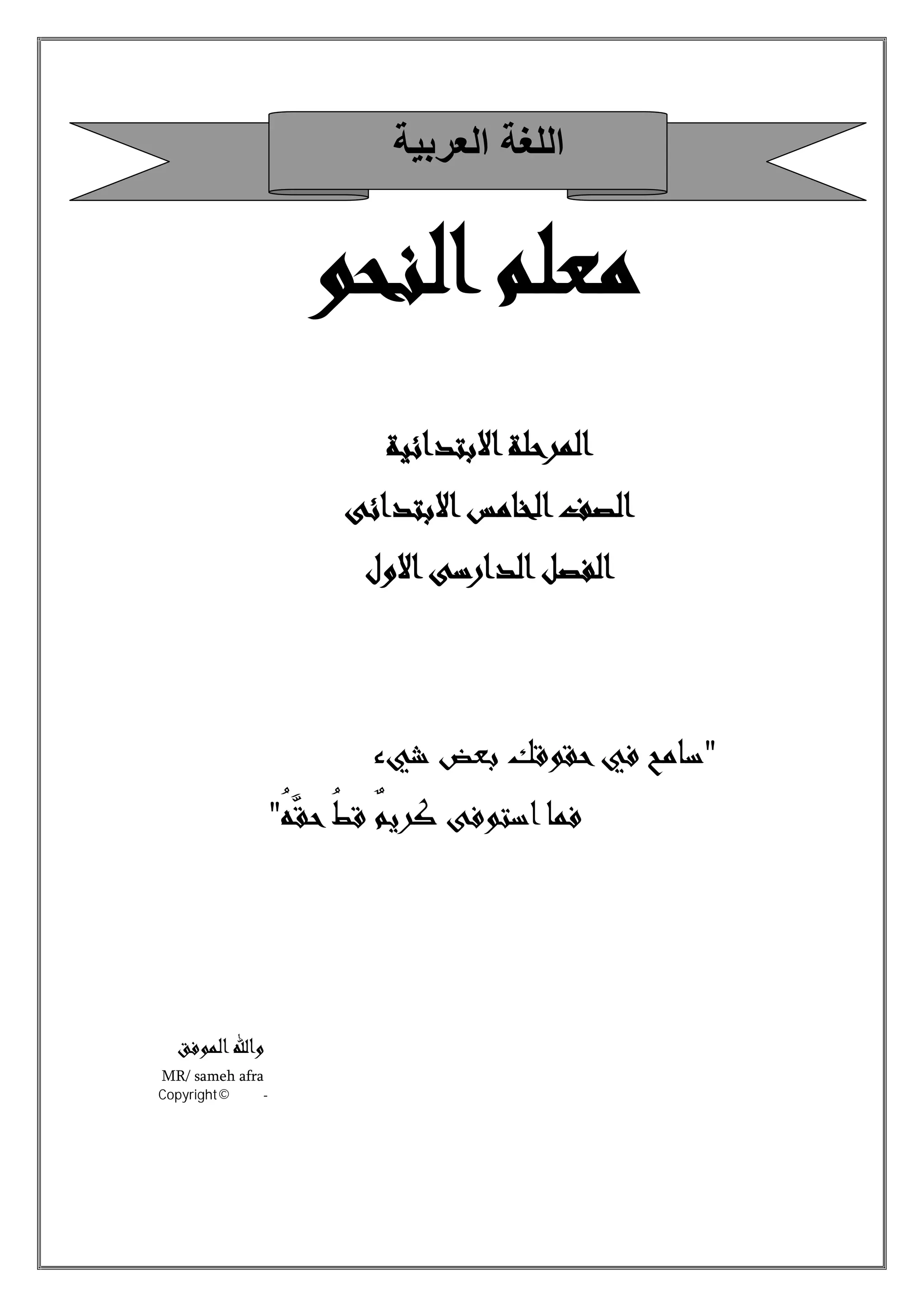 ‫ﻣﻌﻠﻢ‬‫اﻟﻨﺤﻮ‬
‫اﻻﺑﺘﺪاﺋﻴﺔ‬‫اﻟﻤﺮﺣﻠﺔ‬
‫اﻻﺑﺘﺪاﺋﻰ‬‫اﻟﺨﺎﻣﺲ‬‫اﻟﺼﻒ‬
‫اﻟﻔﺼﻞ‬‫اﻻول‬‫اﻟﺪارﺳﻰ‬
"‫ﺷﻲء‬ ‫ﺑﻌﺾ‬ ‫ﺣﻘﻮﻗﻚ‬‫ﻓﻲ‬ ‫ﺳﺎﻣﺢ‬
ُ‫ﻪ‬‫ﺣﻘﱠ‬ُ‫ﻂ‬‫ﻗ‬ ٌ‫ﻢ‬‫ﻛﺮﻳ‬ ‫اﺳﺘﻮﻓﻰ‬‫ﻓﻤﺎ‬"
‫اﻟﻤﻮﻓﻖ‬‫واﷲ‬
MR/ sameh afra
٢٠١٠-٢٠٠٢©Copyright
‫اﻟﻌرﺑﯾﺔ‬ ‫اﻟﻠﻐﺔ‬
 