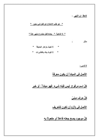 ‫اﻟﻧﮭﻰ‬ ‫ان‬ ‫ﻻﺣظ‬:
" ‫ﻣﻌﯾن‬ ‫ﺷﺊ‬ ‫ﻓﻌل‬ ‫ﻋن‬ ‫اﻻﻣﺗﻧﺎع‬ ‫طﻠب‬ ‫ھو‬ "
" ‫ﻋﻧﺔ‬ ‫ﻣﻧﮭﻰ‬ ‫ﻣﺿﺎرع‬ ‫ﻓﻌل‬ ‫ﺑﻌدھﺎ‬ " ‫اﻟﻧﺎھﯾﺔ‬ ‫ﻻ‬ "
‫ﻣﺛﺎل‬:
" ‫اﻟﺣدﯾﻘﺔ‬ ‫ﺑﺎزھﺎر‬ ‫ﺗﻌﺑث‬ ‫ﻻ‬ "
" ‫ﺑﺎﻟﻘﺎذورات‬ ‫ﯾدك‬ ‫ﺗﻠوث‬ ‫ﻻ‬ "
: ‫ﺗﻨﺴﻰ‬ ‫ﻻ‬
‫ﻣﻌﺮﻓﺔ‬ ‫ﯾﻜﻮن‬ ‫أن‬ ‫اﻟﻤﺒﺘﺪأ‬ ‫ﻓﻲ‬ ‫اﻷﺻﻞ‬
‫ﺧﺒﺮ‬ ‫أو‬ ُ◌ُ‫أ‬‫ﻣﺒﺘﺪ‬ ‫ﺷﻲء_ﻓﮭﻮ‬ ‫ﻗﺒﻠﮫ‬ ‫ﻣﺮﻓﻮع_ﻟﯿﺲ‬ ‫اﺳﻢ‬ ُ‫ﻞ‬‫ﻛ‬
ّ‫ﻲ‬‫ﻣﺒﻨ‬ ‫ﺣﺮف‬ ‫ﱡ‬‫ﻞ‬‫ﻛ‬
‫ﻟﻠﺘﻌﺮﯾﻒ‬ ‫ﺗﻜﻮن‬ ‫أن‬ (‫)أل‬ ‫ﻓﻲ‬ ‫اﻷﺻﻞ‬
‫ﺑﮫ‬ ً‫ﻻ‬‫ﻣﻔﻌﻮ‬ ‫أو‬ ً‫ﻼ‬‫ﻓﺎﻋ‬ ‫ﺟﻌﻠﮫ‬ ‫ﯾﺼﺢ‬ ‫ﻣﻮﺟﻮد‬ ‫ﱡ‬‫ﻞ‬‫ﻛ‬
 