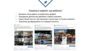 Соціальні мережі: що робити?
◈ Вказання місця роботи в особистому профілі,
◈ Поширення дописів від офіційної сторінки компанії,
◈ Самостійний постинг про компанію з хештегами та тегами компанії,
◈ Залучення до формування та генерації контенту.
 