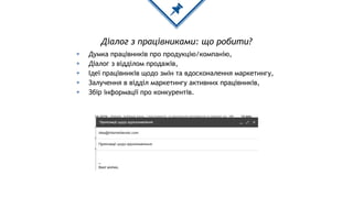 Діалог з працівниками: що робити?
◈ Думка працівників про продукцію/компанію,
◈ Діалог з відділом продажів,
◈ Ідеї працівників щодо змін та вдосконалення маркетингу,
◈ Залучення в відділ маркетингу активних працівників,
◈ Збір інформації про конкурентів.
 