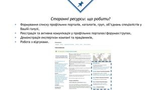 Сторонні ресурси: що робити?
◈ Формування списку профільних порталів, каталогів, груп, об’єднань спеціалістів у
Вашій галузі,
◈ Реєстрація та активна комунікація у профільних порталах/форумах/групах,
◈ Демонстрація експертизи компанї та працівників,
◈ Робота з відгуками.
 