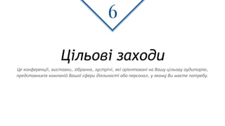 Цільові заходи
6
Це конференції, виставки, зібрання, зустрічі, які орієнтовані на Вашу цільову аудиторію,
представників компаній Вашої сфери діяльності або персонал, у якому Ви маєте потребу.
 