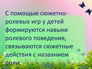 С помощью сюжетно-
ролевых игр у детей
формируются навыки
ролевого поведения,
связываются сюжетные
действия с названием
роли.
 