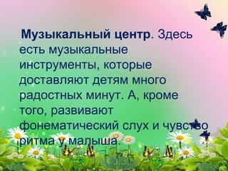 Музыкальный центр. Здесь
есть музыкальные
инструменты, которые
доставляют детям много
радостных минут. А, кроме
того, развивают
фонематический слух и чувство
ритма у малыша.
 
