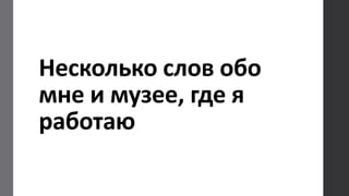 Несколько слов обо
мне и музее, где я
работаю
 