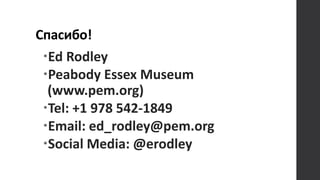 Спасибо!
Ed Rodley
Peabody Essex Museum
(www.pem.org)
Tel: +1 978 542-1849
Email: ed_rodley@pem.org
Social Media: @erodley
 