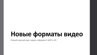 Новые форматы видео
Новый смелый мир: видео в формате 360º и 3D
 