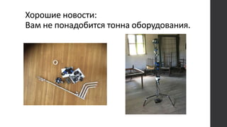 Хорошие новости:
Вам не понадобится тонна оборудования.
 