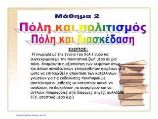 Πόλη και πολιτισμός
ΔΡΑΣΤΗΡΙΟΤΗΤΕΣ
•Ιδεοθύελλα ΠΟΛΙΤΙΣΜΟΥ - ¨Παιχνίδια πολιτισμού¨
•Σύγκριση της πολιτιστικής ζωής στην παλιά Αθήνα και γενικά μιας πόλης γύρω στη
δεκαετία του 1930 και της πολιτιστικής ζωής σε μια πόλη σήμερα.
•Μελέτη ενός τρίπτυχου ενημερωτικού φυλλάδίου του Δήμου Λευκωσίας για τις
πολιτιστικές εκδηλώσεις του Οκτώβρη
•Καταγραφή των χώρων πολιτιστικών εκδηλώσεων που επισκεφτήκαμε και περιγραφή
των πολιτιστικών εκδηλώσεων που μπορούν να παρουσιαστούν εκεί.
•Μελέτη άρθρων από κυπριακή εφημερίδα με θέμα ¨Παράθυρο¨(θεματογραφία
πολιτισμού, πληροφορίες που παρουσιάζονται)
•Μελέτη άρθρων από ελληνική εφημερίδα για τις εκδηλώσεις πολιτισμού και σύγκριση
ανάμεσα στην πολιτιστική ζωή της Αθήνας, της Θεσσαλονίκης και της Λευκωσία
•Δημιουργία αφίσας που να παρουσιάζει μια πολιτιστική εκδήλωση στη Λευκωσία
•Δημιουργία ενημερωτικού φυλλαδίου για πολιτιστικές εκδηλώσεις στο Δήμο που ζούμε
Επιμέλεια: Χρήστος Χαρμπής http://e-taksh.blogspot.gr σελ.43
 