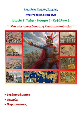 Επιμέλεια: Χρήστος Χαρμπής
http://e-taksh.blogspot.gr
Ιστορία Ε΄ Τάξης - Ενότητα 2 - Κεφάλαιο 6:
΄΄ Μια νέα πρωτεύουσα, η Κωνσταντινούπολη ΄΄
 Σχεδιαγράμματα
 Θεωρία
 Παρουσιάσεις
 