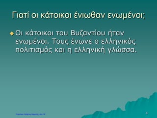 6
Γιατί οι κάτοικοι ένιωθαν ενωμένοι;
 Οι κάτοικοι του Βυζαντίου ήταν
ενωμένοι. Τους ένωνε ο ελληνικός
πολιτισμός και η ελληνική γλώσσα.
 