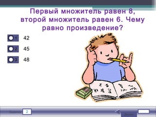 2Задание
42
45
48
11
22
33
Первый множитель равен 8,
второй множитель равен 6. Чему
равно произведение?
Далее
 