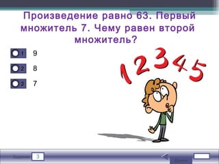 3Задание
Произведение равно 63. Первый
множитель 7. Чему равен второй
множитель?
9
8
7
11
22
33
Далее
 