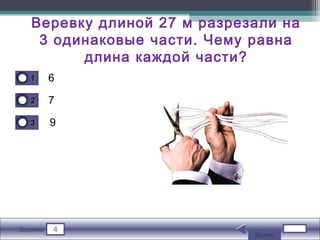 4Задание
6
7
9
11
22
33
Веревку длиной 27 м разрезали на
3 одинаковые части. Чему равна
длина каждой части?
Далее
 