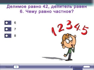6Задание
Делимое равно 42, делитель равен
6. Чему равно частное?
6
7
8
11
22
33
Далее
 