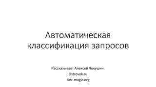 Автоматическая
классификация запросов
Рассказывает Алексей Чекушин.
Ostrovok.ru
Just-magic.org
 