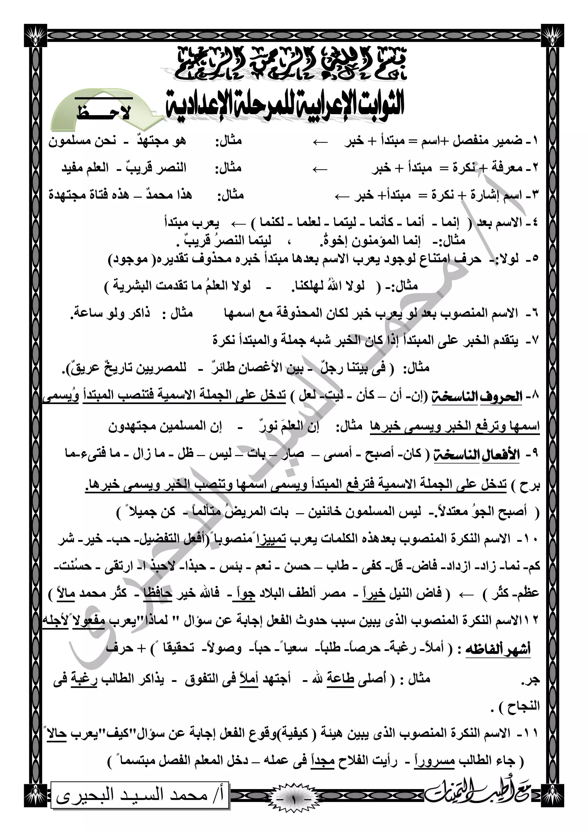 ‫البحيرى‬ ‫السـيـد‬ ‫محمد‬ /‫أ‬
1-‫سجغ‬ + ‫ِجزضأ‬ = ُ‫+اؿ‬ ً‫ِٕفص‬ ‫ظّيغ‬←:‫ِضبي‬ٌ‫ض‬ٙ‫ِجز‬ ٛ٘-ٍّْٛ‫ِـ‬ ٓ‫ٔذ‬
2-+ ‫ِؼغفخ‬‫سجغ‬ + ‫ِجزضأ‬ = ‫ٔىغح‬←:‫ِضبي‬ٌ‫ت‬‫لغي‬ ‫إٌصغ‬-‫ِفيض‬ ٍُ‫اٌؼ‬
3-‫سجغ‬ +‫ِجزضأ‬ = ‫ٔىغح‬ + ‫ئشبعح‬ ُ‫اؿ‬←:‫ِضبي‬ٌ‫ض‬ّ‫ِذ‬ ‫٘ظا‬–‫ِجزٙضح‬ ‫فزبح‬ ٖ‫٘ظ‬
4-‫ئّٔب‬ ( ‫ثؼض‬ ُ‫االؿ‬-‫أّٔب‬-‫وأّٔب‬-‫ٌيزّب‬-‫ٌؼٍّب‬-) ‫ٌىّٕب‬←‫ِجزضأ‬ ‫يؼغة‬
‫ِض‬:‫بي‬-.ُ‫ح‬ٛ‫ئس‬ ِْٕٛ‫اٌّإ‬ ‫ئّٔب‬,ٌ‫ت‬‫لغي‬ ُ‫غ‬‫إٌص‬ ‫ٌيزّب‬.
5-:‫ٌٛال‬-ِ ‫ثؼض٘ب‬ ُ‫االؿ‬ ‫يؼغة‬ ‫ٌٛجٛص‬ ‫اِزٕبع‬ ‫دغف‬‫ِٛج‬ (ٖ‫رمضيغ‬ ‫ِذظٚف‬ ٖ‫سجغ‬ ‫جزضأ‬)‫ٛص‬
:‫ِضبي‬-.‫ٌٍٙىٕب‬ ُ‫هلل‬‫ا‬ ‫ٌٛال‬ (-ٍُُ‫اٌؼ‬ ‫ٌٛال‬) ‫اٌجشغيخ‬ ‫رمضِذ‬ ‫ِب‬
6-‫اؿّٙب‬ ‫ِغ‬ ‫اٌّذظٚفخ‬ ْ‫ٌىب‬ ‫سجغ‬ ‫يؼغة‬ ٌٛ ‫ثؼض‬ ‫إٌّصٛة‬ ُ‫االؿ‬‫ِضبي‬:.‫ؿبػخ‬ ٌٛٚ ‫طاوغ‬
7-‫ٔىغح‬ ‫ٚاٌّجزضأ‬ ‫جٍّخ‬ ٗ‫شج‬ ‫اٌشجغ‬ ْ‫وب‬ ‫ئطا‬ ‫اٌّجزضأ‬ ٍٝ‫ػ‬ ‫اٌشجغ‬ َ‫يزمض‬
ًٌ‫عج‬ ‫ثيزٕب‬ ٝ‫ف‬ ( :‫ِضبي‬-ٌ‫غ‬‫طبئ‬ ِِْ‫األغصب‬ ٓ‫ثي‬-.)ٌ‫ك‬‫ػغي‬ ٌ‫ز‬‫ربعي‬ ٓ‫ٌٍّصغيي‬
8-‫احلزوف‬‫الهاصخة‬ْ‫(ئ‬-ْ‫أ‬–ْ‫وأ‬-‫ٌيذ‬-) ً‫ٌؼ‬‫اٌّجزضأ‬ ‫فزٕصت‬ ‫االؿّيخ‬ ‫اٌجٍّخ‬ ٍٝ‫ػ‬ ً‫رضس‬ّٝ‫ُيـ‬ٚ
‫سجغ٘ب‬ ّٝ‫ٚيـ‬ ‫اٌشجغ‬ ‫ٚرغفغ‬ ‫اؿّٙب‬‫ِضبي‬:ٌ‫ع‬ٛٔ ٍَُ‫اٌؼ‬ ْ‫ئ‬-‫ئ‬ْٚ‫ِجزٙض‬ ٓ‫اٌّـٍّي‬ ْ
9-‫األفعال‬‫الهاصخة‬ْ‫وب‬ (-‫أصجخ‬-ٝ‫أِـ‬–‫صبع‬–‫ثبد‬–‫ٌيؾ‬–ً‫ظ‬-‫ػاي‬ ‫ِب‬-‫فزٝء‬ ‫ِب‬-‫ِب‬
) ‫ثغح‬.‫سجغ٘ب‬ ّٝ‫ٚيـ‬ ‫اٌشجغ‬ ‫ٚرٕصت‬ ‫اؿّٙب‬ ّٝ‫ٚيـ‬ ‫اٌّجزضأ‬ ‫فزغفغ‬ ‫االؿّيخ‬ ‫اٌجٍّخ‬ ٍٝ‫ػ‬ ً‫رضس‬
.ً‫ال‬‫ِؼزض‬ ُٛ‫اٌج‬ ‫أصجخ‬ (-ٓ‫سبئٕي‬ ٍّْٛ‫اٌّـ‬ ‫ٌيؾ‬–ً‫ب‬ٌّ‫ِزأ‬ ُ‫ط‬‫اٌّغي‬ ‫ثبد‬-ٓ‫و‬ً‫جّيال‬)
11-‫اٌىٍّبد‬ ٖ‫ثؼض٘ظ‬ ‫إٌّصٛة‬ ‫إٌىغح‬ ُ‫االؿ‬‫يؼغة‬‫رّييؼا‬ًً‫ِٕصٛثب‬(ً‫اٌزفعي‬ ً‫أفؼ‬-‫دت‬-‫سيغ‬-‫شغ‬
ُ‫و‬-‫ّٔب‬-‫ػاص‬-‫اػصاص‬-‫فبض‬-ً‫ل‬-ٝ‫وف‬-‫طبة‬–ٓ‫دـ‬-ُ‫ٔؼ‬-‫ثئؾ‬-‫دجظا‬-‫ا‬ ‫الدجظ‬-ٝ‫اعرم‬-‫ُٕذ‬‫ـ‬‫د‬-
ُُ‫ظ‬‫ػ‬-‫ُغ‬‫ض‬‫و‬)←ً‫إٌي‬ ‫فبض‬ (ً‫ا‬‫سيغ‬-‫اٌجالص‬ ‫أٌطف‬ ‫ِصغ‬ً‫ا‬ٛ‫ج‬-‫سيغ‬ ‫فبهلل‬‫دبفظب‬-‫ِذّض‬ ‫ُغ‬‫ض‬‫و‬ً‫ال‬‫ِب‬)
12ً‫اٌفؼ‬ ‫دضٚس‬ ‫ؿجت‬ ٓ‫يجي‬ ٜ‫اٌظ‬ ‫إٌّصٛة‬ ‫إٌىغح‬ ُ‫االؿ‬"‫ٌّبطا‬ " ‫ؿإاي‬ ٓ‫ػ‬ ‫ئجبثخ‬‫يؼغة‬‫ِفؼٛال‬ًٍٗ‫ألج‬
‫ألفاظه‬ ‫أشهز‬:ً‫ال‬ِ‫أ‬ (-ً‫خ‬‫عغج‬-ً‫ب‬‫دغص‬-ً‫ب‬‫طٍج‬-ً‫ؿؼيب‬-ً‫ب‬‫دج‬-ً‫ال‬ٛ‫ٚص‬-‫دغف‬ + )ً ‫رذميمب‬
.‫جغ‬ٍٝ‫ُص‬‫أ‬ ( : ‫ِضبي‬ً‫خ‬‫طبػ‬‫هلل‬-‫أجزٙض‬ً‫ال‬ِ‫أ‬‫اٌزفٛق‬ ٝ‫ف‬-‫اٌطبٌت‬ ‫يظاوغ‬ً‫خ‬‫عغج‬ٝ‫ف‬
. ) ‫إٌجبح‬
11-ً‫اٌفؼ‬ ‫ويفيخ)ٚلٛع‬ ( ‫٘يئخ‬ ٓ‫يجي‬ ٜ‫اٌظ‬ ‫إٌّصٛة‬ ‫إٌىغح‬ ُ‫االؿ‬"‫ؿإاي"ويف‬ ٓ‫ػ‬ ‫ئجبثخ‬‫يؼغة‬‫دبال‬ً
(‫اٌطبٌت‬ ‫جبء‬ً‫ا‬‫ِـغٚع‬-‫اٌفالح‬ ‫عأيذ‬ً‫ا‬‫ِجض‬ٍّٗ‫ػ‬ ٝ‫ف‬–) ً‫ِجزـّب‬ ً‫اٌفص‬ ٍُ‫اٌّؼ‬ ً‫صس‬
‫ظ‬‫ظ‬‫الحظظ‬
‫اجلدول‬
 
