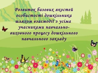 Розвиток базових якостей
особистості дошкільника
шляхом взаємодії з усіма
учасниками навчально-
виховного процесу дошкільного
навчального закладу
 