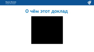 Вадим Валуев
Drupal Developer
О чём этот доклад
 