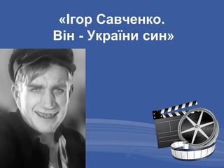«Ігор Савченко.
Він - України син»
 
