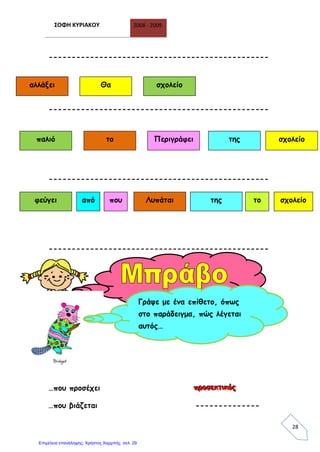 ΣΟΦΗ ΚΥΡΙΑΚΟΥ 2008 - 2009
28
------------------------------------------------
------------------------------------------------
------------------------------------------------
------------------------------------------------
…που προσέχει πππρρροοοσσσεεεκκκτττιιικκκόόόςςς
…που βιάζεται --------------
αλλάξει Θα σχολείο
παλιό το Περιγράφει της σχολείο
φεύγει από που Λυπάται της το σχολείο
Γράψε με ένα επίθετο, όπως
στο παράδειγμα, πώς λέγεται
αυτός…
Επιμέλεια επανάληψης: Χρήστος Χαρμπής σελ. 29
 