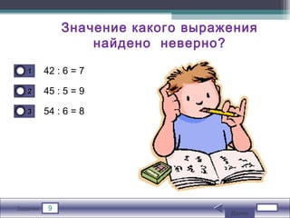 9Задание
42 : 6 = 7
45 : 5 = 9
54 : 6 = 8
11
22
33
Значение какого выражения
найдено неверно?
Далее
 