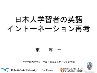 Kobe Gakuin University Our Partner :
日本人学習者の英語
イントーネーション再考
東 淳 一
神戸学院大学グローバル・コミュニケーション学部
 