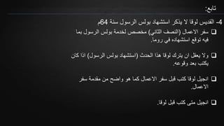 ‫تابع‬:
4-‫سنة‬ ‫الرسول‬ ‫بولس‬ ‫استشهاد‬ ‫يذكر‬ ‫ال‬ ‫لوقا‬ ‫القديس‬64‫م‬
‫االعمال‬ ‫سفر‬(‫الثاني‬ ‫النصف‬)‫ب‬ ‫الرسول‬ ‫بولس‬ ‫لخدمة‬ ‫مخصص‬‫ما‬
‫روما‬ ‫في‬ ‫استشهاده‬ ‫توقع‬ ‫فيه‬.
‫الحدث‬ ‫هذا‬ ‫لوقا‬ ‫يترك‬ ‫ان‬ ‫يعقل‬ ‫وال‬(‫الرسول‬ ‫بولس‬ ‫استشهاد‬)‫اذ‬‫كان‬ ‫ا‬
‫وقوعه‬ ‫بعد‬ ‫يكتب‬.
‫سفر‬ ‫مقدمة‬ ‫من‬ ‫واضح‬ ‫هو‬ ‫كما‬ ‫االعمال‬ ‫سفر‬ ‫قبل‬ ‫كتب‬ ‫لوقا‬ ‫انجيل‬
‫االعمال‬.
‫لوقا‬ ‫قبل‬ ‫كتب‬ ‫متى‬ ‫انجيل‬.
 