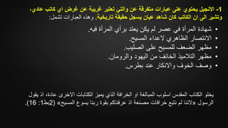 1-‫عادي‬ ‫كاتب‬ ‫اي‬ ‫غرض‬ ‫عن‬ ‫غريبة‬ ‫تعتبر‬ ‫والتي‬ ‫عن‬ ‫متفرقة‬ ‫عبارات‬ ‫على‬ ‫يحتوي‬ ‫االنجيل‬،
‫تاريخية‬ ‫حقيقة‬ ‫يسجل‬ ‫عيان‬ ‫شاهد‬ ‫كان‬ ‫الكاتب‬ ‫ان‬ ‫الى‬ ‫وتشير‬.‫تشمل‬ ‫العبارات‬ ‫وهذه‬:
•‫شهادة‬‫فيه‬ ‫المرأة‬ ‫برأي‬ ‫يعتد‬ ‫يكن‬ ‫لم‬ ‫عصر‬ ‫في‬ ‫المرأة‬.
•‫المسيح‬ ‫العداء‬ ‫الظاهري‬ ‫االنتصار‬.
•‫الصليب‬ ‫على‬ ‫للمسيح‬ ‫الضعف‬ ‫مظهر‬.
•‫والرومان‬ ‫اليهود‬ ‫من‬ ‫الخائف‬ ‫التالميذ‬ ‫مظهر‬.
•‫بطرس‬ ‫عند‬ ‫واالنكار‬ ‫الخوف‬ ‫وصف‬.
‫الكتاب‬ ‫يخلو‬‫اسلوب‬ ‫المقدس‬‫او‬ ‫المبالغة‬‫الخرافة‬‫الكتابات‬ ‫يميز‬ ‫الذي‬‫عادة‬ ‫االخرى‬‫اذ‬ ،‫يقول‬
‫الرسول‬«‫المسيح‬ ‫يسوع‬ ‫ربنا‬ ‫بقوة‬ ‫عرفناكم‬ ‫اذ‬ ‫مصنعة‬ ‫خرافات‬ ‫نتبع‬ ‫لم‬ ‫الننا‬»(2‫بط‬1:16.)
 