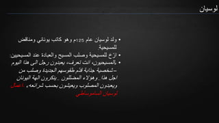 ‫لوسيان‬
•‫عام‬ ‫لوسيان‬ ‫ولد‬125‫ومناقض‬ ‫يوناني‬ ‫كاتب‬ ‫وهو‬ ‫م‬
‫للمسيحية‬.
•‫المس‬ ‫عند‬ ‫والعبادة‬ ‫المسيح‬ ‫وصلب‬ ‫للمسيحية‬ ‫خ‬ّ‫ار‬‫يحيين‬:
•«‫الي‬ ‫هذا‬ ‫الى‬ ‫رجل‬ ‫يعبدون‬ ،‫تعرف‬ ‫انت‬ ،‫المسيحيون‬‫وم‬
–‫من‬ ‫وصلب‬ ‫الجديدة‬ ‫طقوسهم‬ ‫م‬ّ‫د‬‫ق‬ ‫جذابة‬ ‫شخصية‬
‫هذا‬ ‫اجل‬..‫المضللون‬ ‫وهؤالء‬..‫اليونان‬ ‫الهة‬ ‫ينكرون‬
‫شرائعه‬ ‫بحسب‬ ‫ويعيشون‬ ‫المصلوب‬ ‫ويعبدون‬»-‫اعمال‬
‫الساموساطي‬ ‫لوسيان‬
 