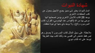 ‫النبوات‬ ‫شهادة‬
‫بمع‬ ‫االنجيل‬ ‫يضع‬ ‫مميز‬ ‫شئ‬ ‫يعتبر‬ ‫النبوات‬ ‫اتمام‬‫عن‬ ‫زل‬
‫االخرى‬ ‫المعتقدات‬ ‫كتب‬
‫يوجد‬26‫انها‬ ‫اصحابها‬ ‫يؤمن‬ ‫االخرى‬ ‫لالديان‬ ‫كتاب‬
‫هللا‬ ‫من‬ ‫بها‬ ‫موحى‬(‫ك‬ ،‫القرآن‬ ،‫الهندوسي‬ ‫عند‬ ‫الفيداس‬‫تاب‬
‫والخ‬ ،‫المورمون‬.)‫تحققت‬ ‫نبوة‬ ‫اي‬ ‫منها‬ ‫باي‬ ‫يوجد‬ ‫وال‬.
‫مالحظة‬:‫و‬ ‫يصدق‬ ‫ال‬ ‫المورمون‬ ‫كتاب‬ ‫المثال‬ ‫سبيل‬ ‫على‬‫هو‬
‫الطر‬ ‫بهذه‬ ‫كتب‬ ‫ولكنه‬ ‫حد‬ ‫اقصى‬ ‫الى‬ ‫غامض‬ ‫فقط‬ ‫ليس‬‫يقة‬
‫نبوي‬ ‫كتاب‬ ‫انه‬ ‫على‬ ‫ليؤخذ‬.
 