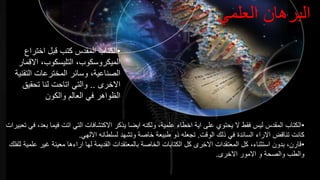 ‫العلمي‬ ‫البرهان‬
•‫اختراع‬ ‫قبل‬ ‫كتب‬ ‫المقدس‬ ‫الكتاب‬
‫االقمار‬ ،‫التليسكوب‬ ،‫الميكروسكوب‬
‫التقن‬ ‫المخترعات‬ ‫وسائر‬ ،‫الصناعية‬‫ية‬
‫االخرى‬..‫تحقيق‬ ‫لنا‬ ‫اتاحت‬ ‫والتي‬
‫والكون‬ ‫العالم‬ ‫في‬ ‫الظواهر‬
•‫فيم‬ ‫اتت‬ ‫التي‬ ‫االكتشافات‬ ‫يذكر‬ ‫ايضا‬ ‫ولكنه‬ ،‫علمية‬ ‫اخطاء‬ ‫اية‬ ‫على‬ ‫يحتوي‬ ‫ال‬ ‫فقط‬ ‫ليس‬ ‫المقدس‬ ‫الكتاب‬‫تعبيرات‬ ‫في‬ ،‫بعد‬ ‫ا‬
‫الوقت‬ ‫ذلك‬ ‫في‬ ‫السائدة‬ ‫االراء‬ ‫تناقض‬ ‫كانت‬.‫االلهي‬ ‫لسلطانه‬ ‫وتشهد‬ ‫خاصة‬ ‫طبيعة‬ ‫ذو‬ ‫تجعله‬.
•‫غير‬ ‫معينة‬ ‫اراءها‬ ‫لها‬ ‫القديمة‬ ‫بالمعتقدات‬ ‫الخاصة‬ ‫الكتابات‬ ‫كل‬ ‫االخرى‬ ‫المعتقدات‬ ‫كل‬ ،‫استثناء‬ ‫بدون‬ ،‫قارن‬‫للفلك‬ ‫علمية‬
‫االخرى‬ ‫االمور‬ ‫و‬ ‫والصحة‬ ‫والطب‬.
 