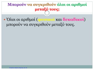 Αύξουσα και φθίνουσα σειρά
Μπορούμε να διατάξουμε (δηλαδή να
τοποθετήσουμε στη σειρά) αριθμούς, σύμφωνα
με το αποτέλεσμα της σύγκρισής τους:
 Από το μικρότερο προς στο μεγαλύτερο
(αύξουσα σειρά)
 Από το μεγαλύτερο προς το μικρότερο
(φθίνουσα σειρά)
Π.χ. σε αύξουσα σειρά: 2 < 4 < 6 < 8 < 10
σε φθίνουσα σειρά: 12,3 > 11,5 > 9,8 > 3,5
Γιάννης Φερεντίνος
 