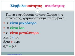 Χρησιμότητα σύγκρισης και διάταξης
αριθμών
 Η σύγκριση και η διάταξη των αριθμών μας
επιτρέπουν να παρεμβάλλουμε έναν ή
περισσότερους αριθμούς ανάμεσα σε δύο
άλλους .
Π.χ. Για να παρεμβάλλουμε έναν αριθμό
ανάμεσα στο 3 και το 4, προσθέτουμε από ένα
μηδενικό στον κάθε αριθμό.
Έτσι γίνονται 3,0 και 4,0 άρα παρεμβάλλονται
ανάμεσά τους το 3,1, 3,2, 3,3, …..
Γιάννης Φερεντίνος
 