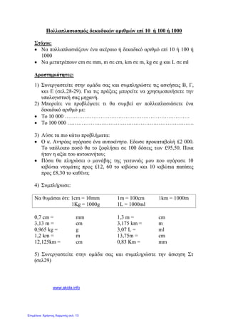 Στον δεύτερο πολλαπλασιασμό :
α) Χωρίζουμε τον πολλαπλασιαστή το τελευταίο 0 και κάνουμε την πράξη με τα υπόλοιπα
ψηφία.
β) Όταν το ακέραιο μέρος είναι 0, δε χρειάζεται να πολλαπλασιάσουμε μαζί του.
γ) Αφού βρήκαμε το αποτέλεσμα, προσθέτουμε δεξιά το 0, που δε χρησιμοποιήσαμε στην
αρχή (στο βήμα α)
δ) Αφού δούμε πόσα δεκαδικά ψηφία είχαν και ο πολλαπλασιαστής και ο
πολλαπλασιαστέος, μετρούμε τόσες θέσεις από δεξιά προς τα αριστερά και
βάζουμε υποδιαστολή.
Επαλήθευση
Αφού κάναμε την πράξη, πριν απαντήσουμε, πρέπει να κάνουμε επαλήθευση.
Για να κάνουμε επαλήθευση (δοκιμή) στον πολλαπλασιασμό κάνουμε έναν σταυρό,
όπως παρακάτω :
 