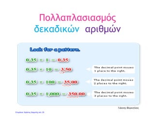 1. Με εκτίμηση
• Στρογγυλοποιούμε τους αριθμούς,
κάνοντάς τους ακέραιους, και μετά
πολλαπλασιάζουμε τους αριθμούς που
βρήκαμε
Π.χ. αντί να πολλαπλασιάσουμε 37,9 * 3,2
στρογγυλοποιούμε και πολλαπλασιάζουμε
38 * 3 = 114
Γιάννης Φερεντίνος
 